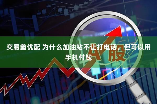 交易鑫优配 为什么加油站不让打电话，但可以用手机付钱
