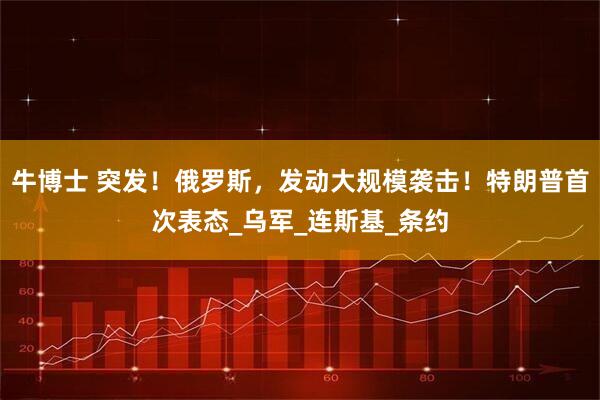 牛博士 突发！俄罗斯，发动大规模袭击！特朗普首次表态_乌军_连斯基_条约