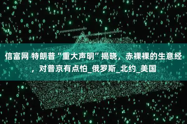 信富网 特朗普“重大声明”揭晓，赤裸裸的生意经，对普京有点怕_俄罗斯_北约_美国